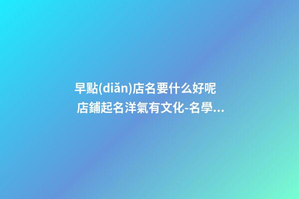 早點(diǎn)店名要什么好呢 店鋪起名洋氣有文化-名學(xué)網(wǎng)-第1張-店鋪起名-玄機(jī)派